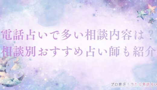 電話占いで多い相談内容は？相談できない内容や相談別おすすめ占い師も紹介