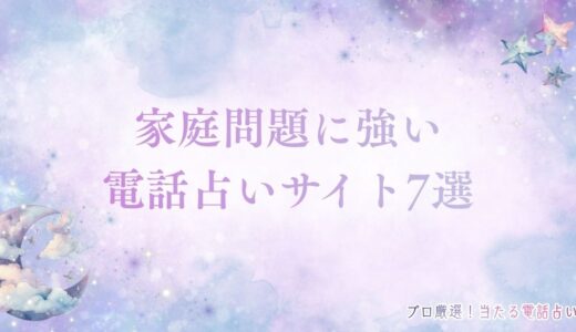 家庭問題に強い電話占いサイト7選！占い師の選び方やよくある相談内容を紹介